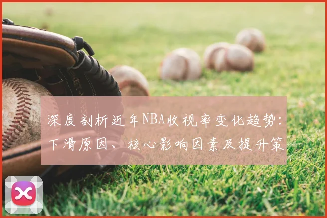 深度剖析近年NBA收视率变化趋势：下滑原因、核心影响因素及提升策略全解读