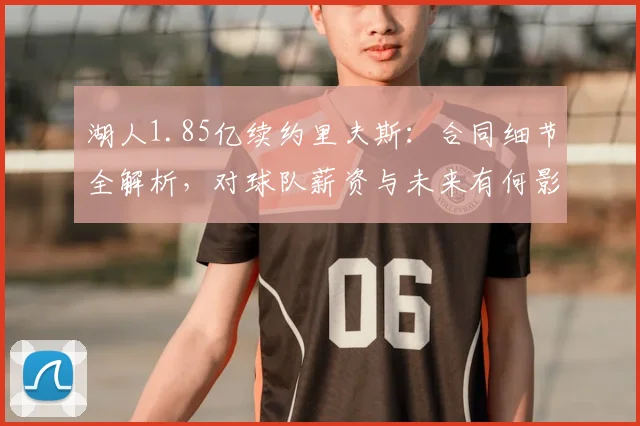 湖人1.85亿续约里夫斯：合同细节全解析，对球队薪资与未来有何影响？