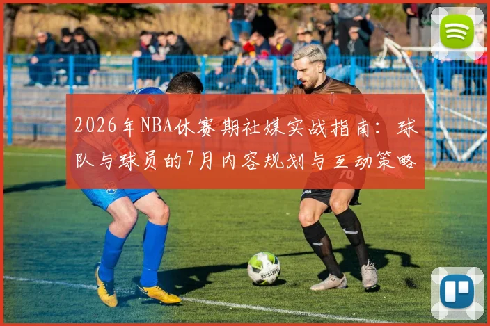2026年NBA休赛期社媒实战指南：球队与球员的7月内容规划与互动策略