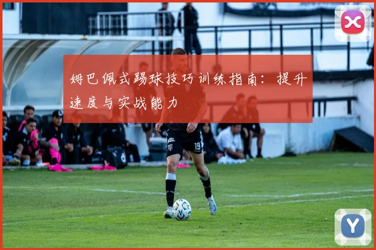 姆巴佩式踢球技巧训练指南:提升速度与实战能力