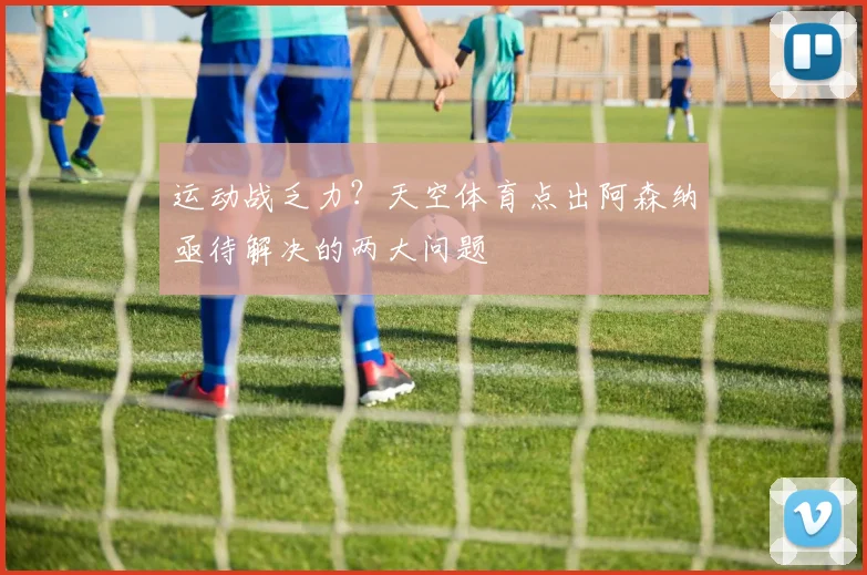 运动战乏力?天空体育点出阿森纳亟待解决的两大问题