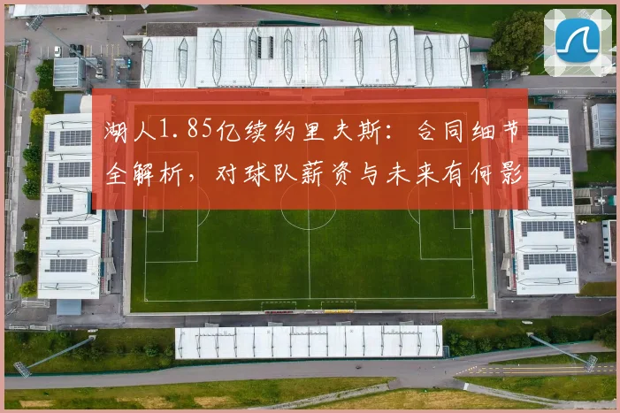 湖人1.85亿续约里夫斯：合同细节全解析，对球队薪资与未来有何影响？