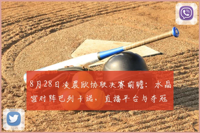 8月28日凌晨欧协联决赛前瞻:水晶宫对阵巴列卡诺,直播平台与夺冠看点全解析