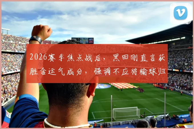 2026赛季焦点战后，黑田刚直言获胜含运气成分，强调不应将输球归咎于裁判判罚