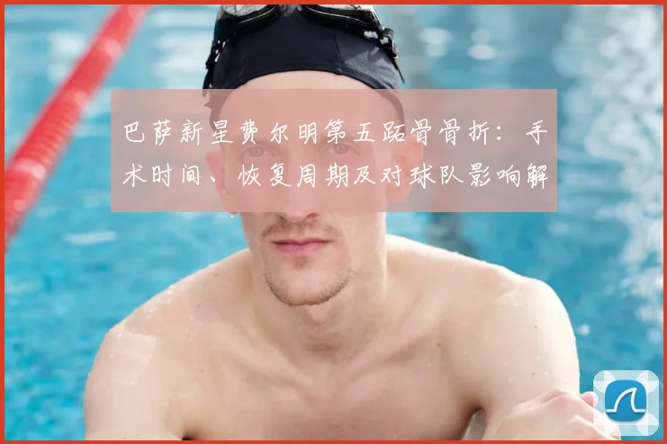 巴萨新星费尔明第五跖骨骨折：手术时间、恢复周期及对球队影响解析