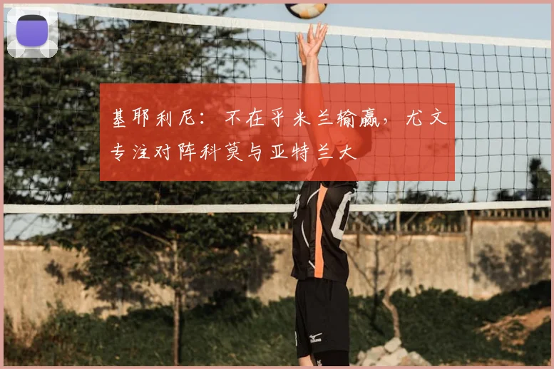基耶利尼：不在乎米兰输赢，尤文专注对阵科莫与亚特兰大