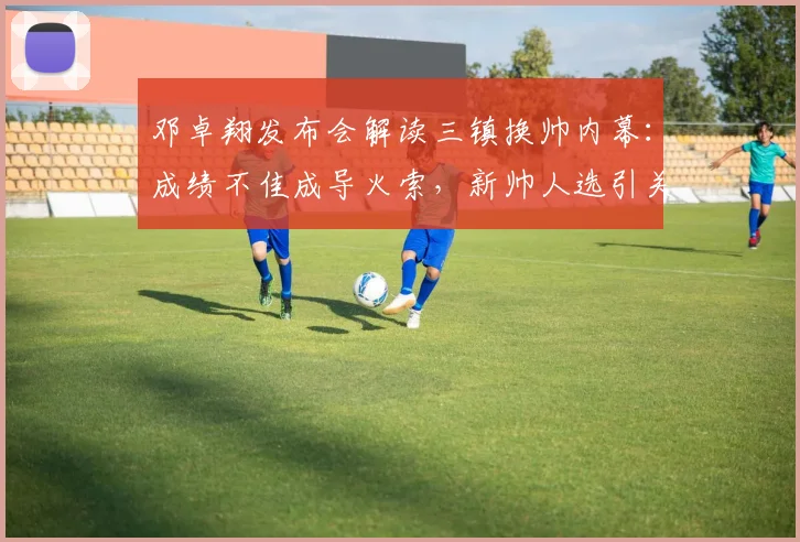 邓卓翔发布会解读三镇换帅内幕：成绩不佳成导火索，新帅人选引关注
