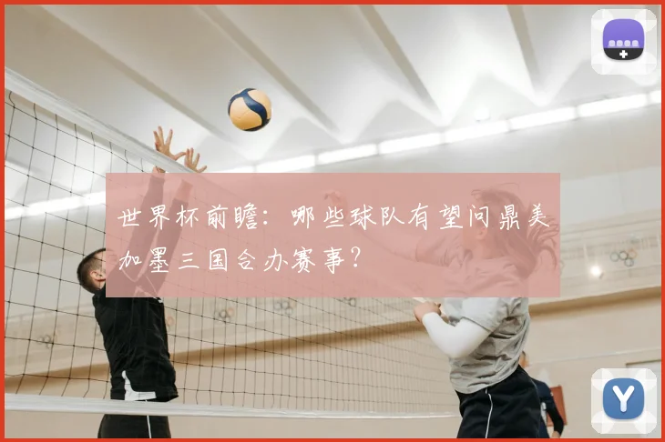 世界杯前瞻：哪些球队有望问鼎美加墨三国合办赛事？
