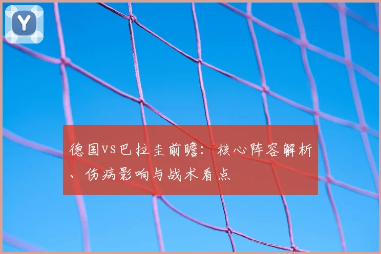 德国vs巴拉圭前瞻：核心阵容解析、伤病影响与战术看点