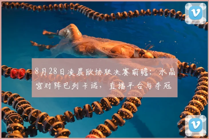 8月28日凌晨欧协联决赛前瞻:水晶宫对阵巴列卡诺,直播平台与夺冠看点全解析
