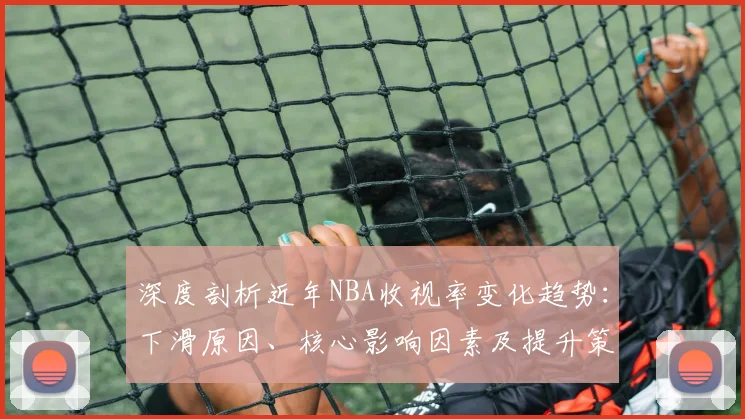 深度剖析近年NBA收视率变化趋势:下滑原因、核心影响因素及提升策略全解读