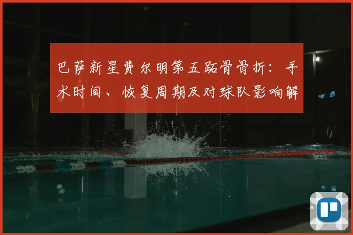 巴萨新星费尔明第五跖骨骨折：手术时间、恢复周期及对球队影响解析